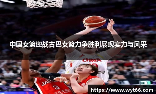 中国女篮迎战古巴女篮力争胜利展现实力与风采